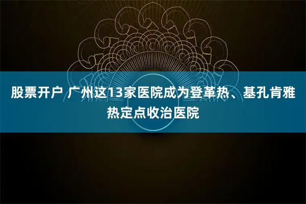 股票开户 广州这13家医院成为登革热、基孔肯雅热定点收治医院
