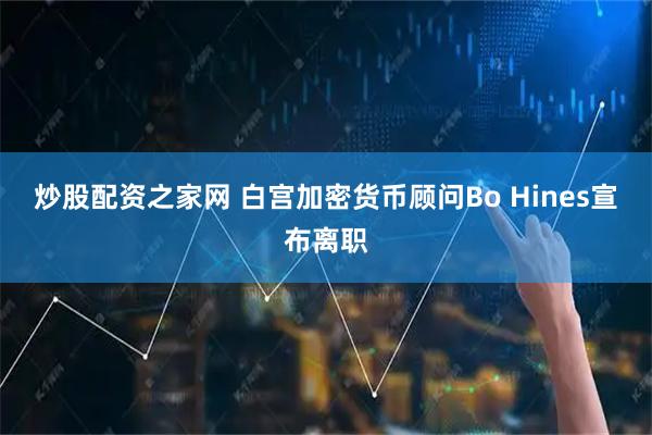 炒股配资之家网 白宫加密货币顾问Bo Hines宣布离职