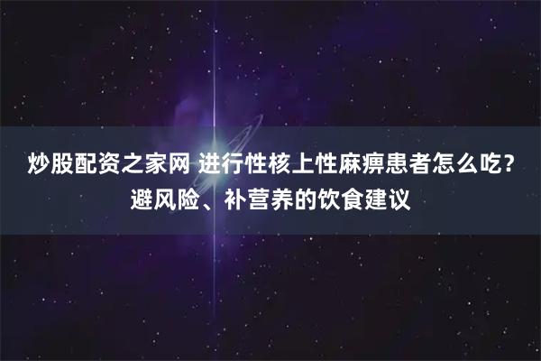炒股配资之家网 进行性核上性麻痹患者怎么吃？避风险、补营养的饮食建议
