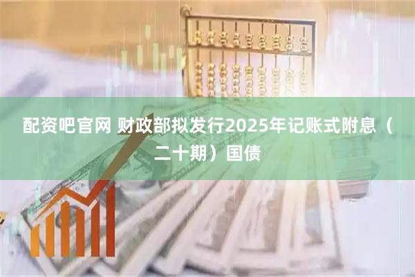配资吧官网 财政部拟发行2025年记账式附息（二十期）国债
