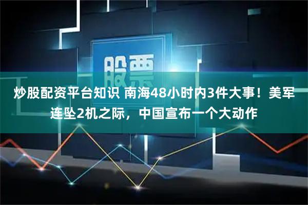 炒股配资平台知识 南海48小时内3件大事！美军连坠2机之际，中国宣布一个大动作