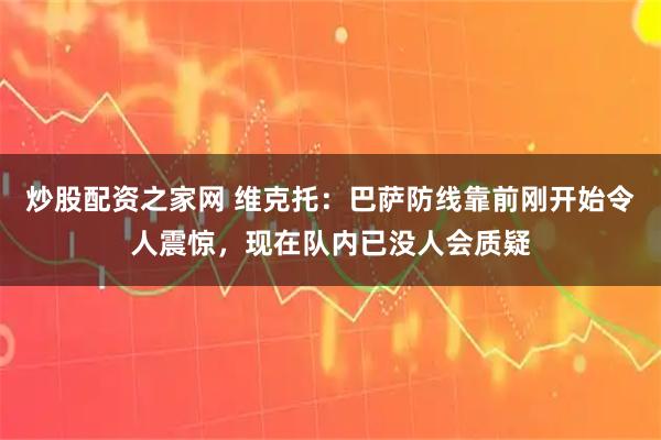 炒股配资之家网 维克托：巴萨防线靠前刚开始令人震惊，现在队内已没人会质疑
