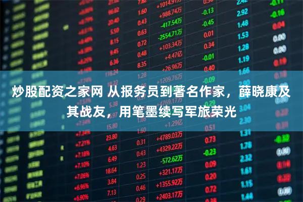 炒股配资之家网 从报务员到著名作家，薛晓康及其战友，用笔墨续写军旅荣光