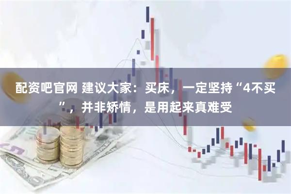 配资吧官网 建议大家：买床，一定坚持“4不买”，并非矫情，是用起来真难受