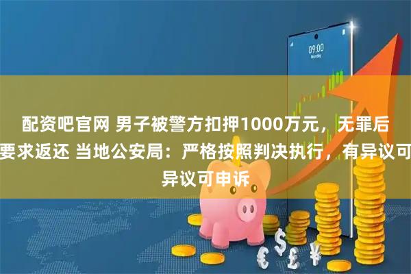 配资吧官网 男子被警方扣押1000万元，无罪后申诉要求返还 当地公安局：严格按照判决执行，有异议可申诉