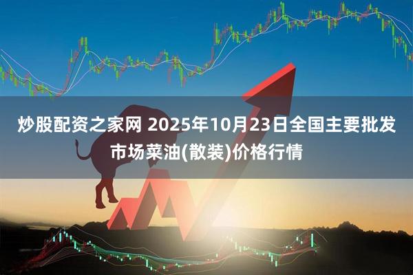炒股配资之家网 2025年10月23日全国主要批发市场菜油(散装)价格行情