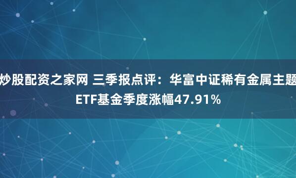 炒股配资之家网 三季报点评：华富中证稀有金属主题ETF基金季度涨幅47.91%
