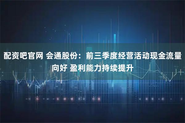 配资吧官网 会通股份：前三季度经营活动现金流量向好 盈利能力持续提升