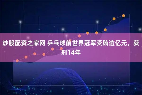 炒股配资之家网 乒乓球前世界冠军受贿逾亿元，获刑14年