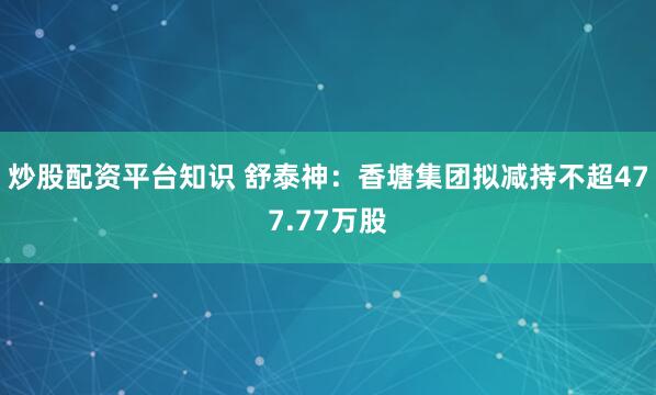 炒股配资平台知识 舒泰神：香塘集团拟减持不超477.77万股